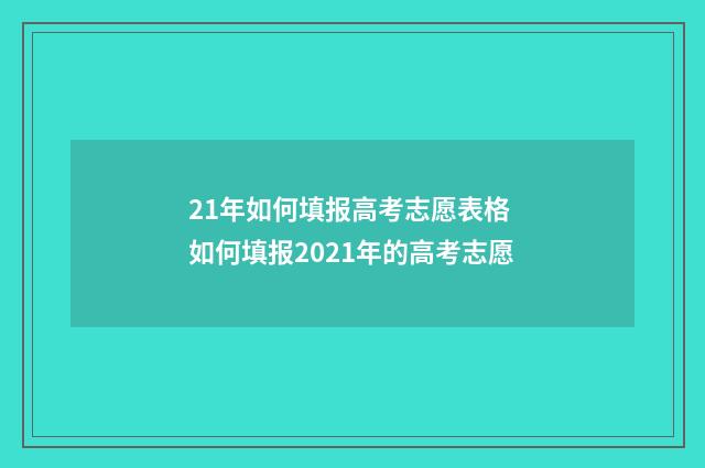 21年如何填报高考志愿表格 如何填报2021年的高考志愿