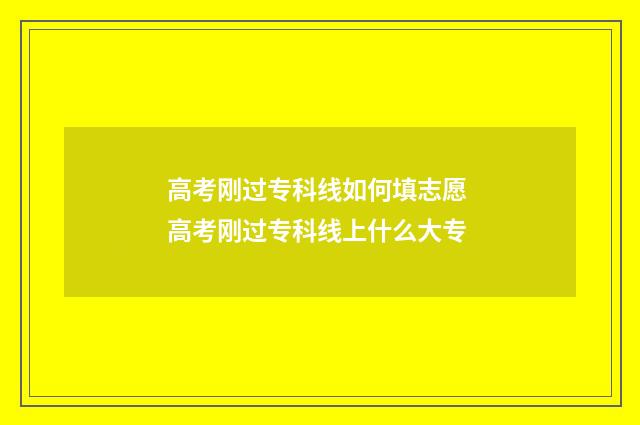 高考刚过专科线如何填志愿 高考刚过专科线上什么大专