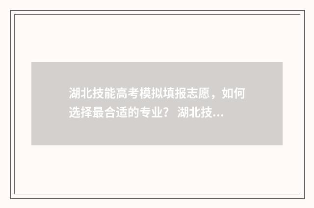 湖北技能高考模拟填报志愿，如何选择最合适的专业？ 湖北技能高考模拟志愿