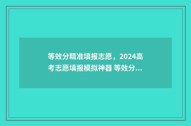 等效分精准填报志愿，2024高考志愿填报模拟神器 等效分是什么