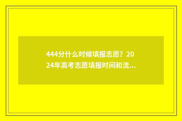 444分什么时候填报志愿？2024年高考志愿填报时间和流程 今年444分相当于去年的多少分