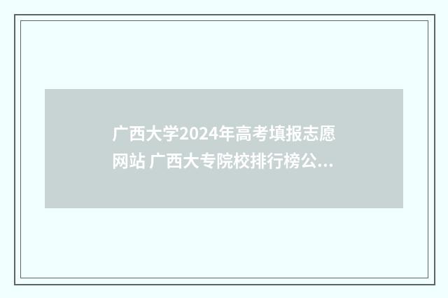 广西大学2024年高考填报志愿网站 广西大专院校排行榜公办