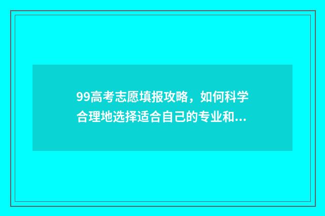 99高考志愿填报攻略，如何科学合理地选择适合自己的专业和学校？ 1999年高考志愿填报