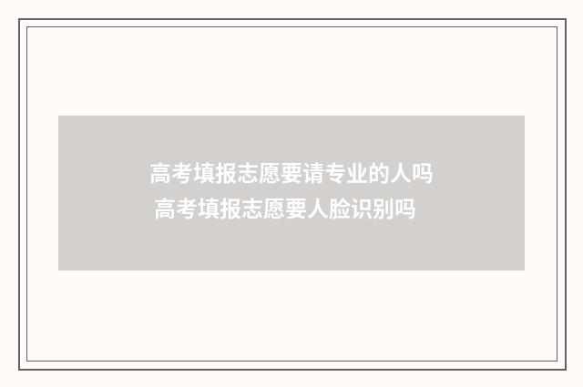 高考填报志愿要请专业的人吗 高考填报志愿要人脸识别吗