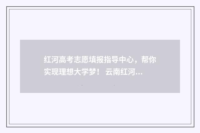 红河高考志愿填报指导中心，帮你实现理想大学梦！ 云南红河高考