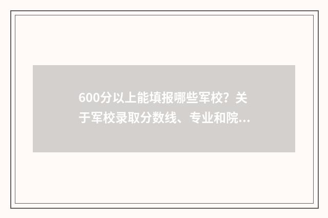 600分以上能填报哪些军校？关于军校录取分数线、专业和院校选择全攻略 600分以上能填报什么学校