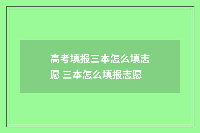 高考填报三本怎么填志愿 三本怎么填报志愿