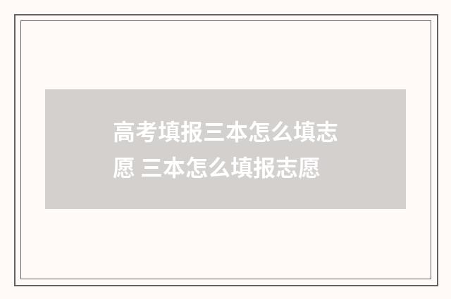 高考填报三本怎么填志愿 三本怎么填报志愿