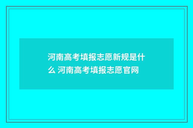 河南高考填报志愿新规是什么 河南高考填报志愿官网