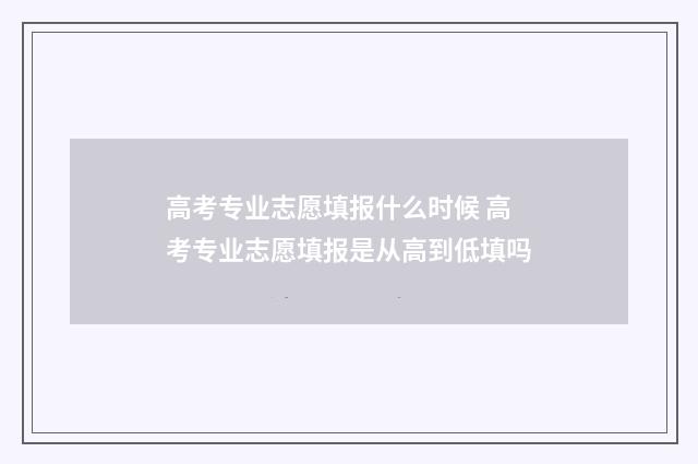 高考专业志愿填报什么时候 高考专业志愿填报是从高到低填吗
