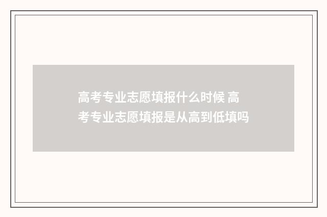 高考专业志愿填报什么时候 高考专业志愿填报是从高到低填吗