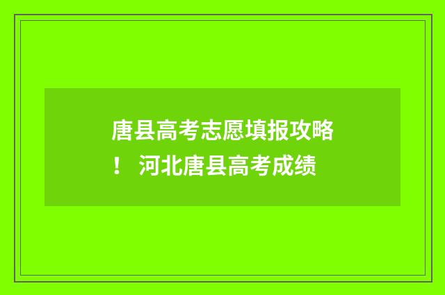 唐县高考志愿填报攻略！ 河北唐县高考成绩