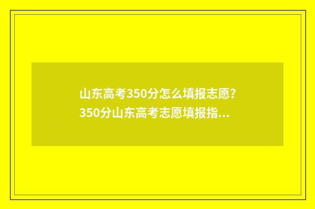 山东高考350分怎么填报志愿？350分山东高考志愿填报指南 山东高考350分左右能上本科吗