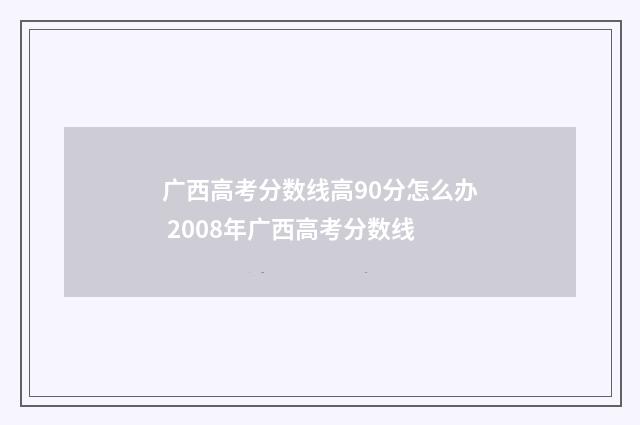 广西高考分数线高90分怎么办 2008年广西高考分数线