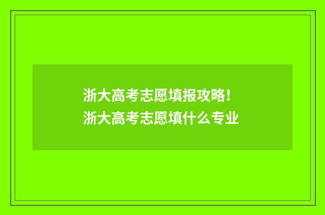 浙大高考志愿填报攻略！ 浙大高考志愿填什么专业