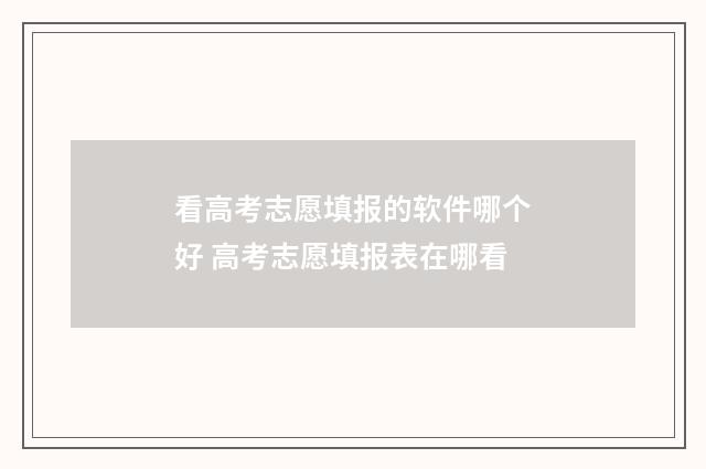 看高考志愿填报的软件哪个好 高考志愿填报表在哪看