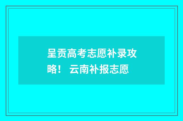 呈贡高考志愿补录攻略！ 云南补报志愿