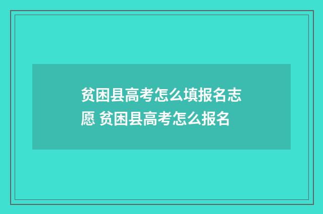 贫困县高考怎么填报名志愿 贫困县高考怎么报名