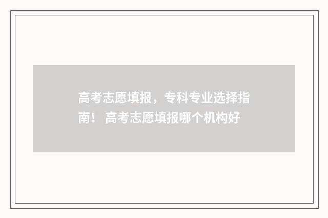 高考志愿填报，专科专业选择指南！ 高考志愿填报哪个机构好
