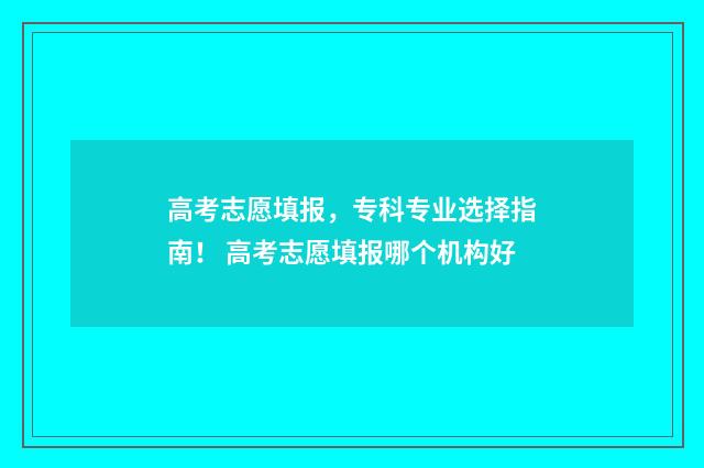 高考志愿填报，专科专业选择指南！ 高考志愿填报哪个机构好
