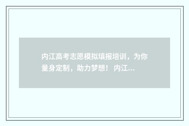 内江高考志愿模拟填报培训，为你量身定制，助力梦想！ 内江高考志愿填报