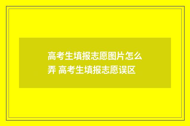 高考生填报志愿图片怎么弄 高考生填报志愿误区