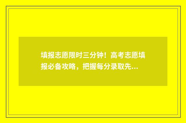 填报志愿限时三分钟！高考志愿填报必备攻略，把握每分录取先机 填报志愿限时三天怎么办