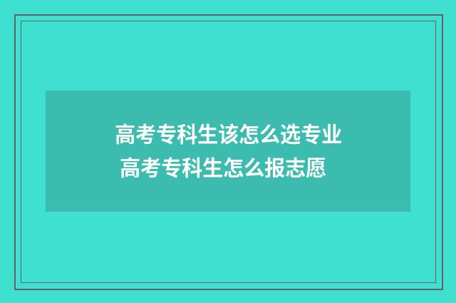 高考专科生该怎么选专业 高考专科生怎么报志愿