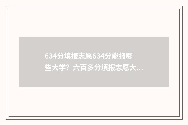 634分填报志愿634分能报哪些大学？六百多分填报志愿大学建议 634分上什么大学
