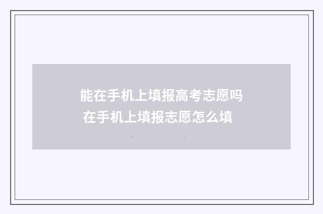 能在手机上填报高考志愿吗 在手机上填报志愿怎么填
