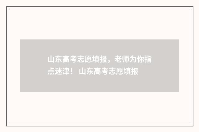 山东高考志愿填报，老师为你指点迷津！ 山东高考志愿填报