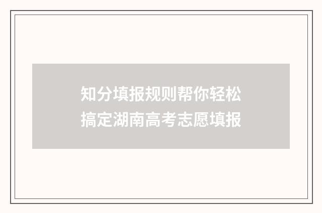 知分填报规则帮你轻松搞定湖南高考志愿填报