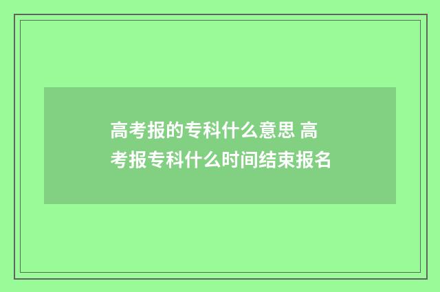 高考报的专科什么意思 高考报专科什么时间结束报名