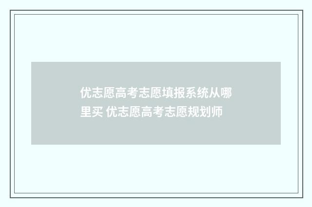 优志愿高考志愿填报系统从哪里买 优志愿高考志愿规划师