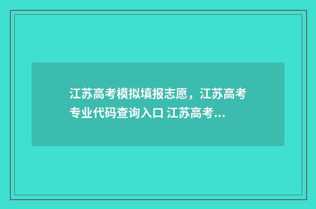 江苏高考模拟填报志愿，江苏高考专业代码查询入口 江苏高考模拟填报志愿网址