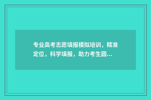 专业高考志愿填报模拟培训，精准定位，科学填报，助力考生圆梦理想院校 专业高考志愿填报咨询