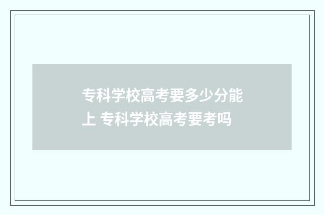 专科学校高考要多少分能上 专科学校高考要考吗