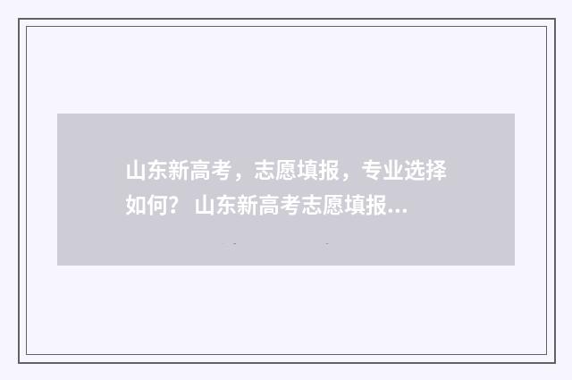 山东新高考，志愿填报，专业选择如何？ 山东新高考志愿填报规则