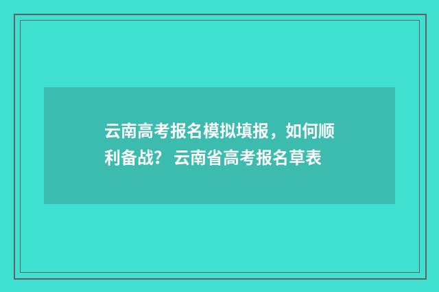 云南高考报名模拟填报，如何顺利备战？ 云南省高考报名草表