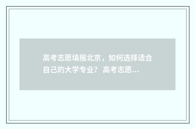 高考志愿填报北京，如何选择适合自己的大学专业？ 高考志愿填报北京大学专业代码