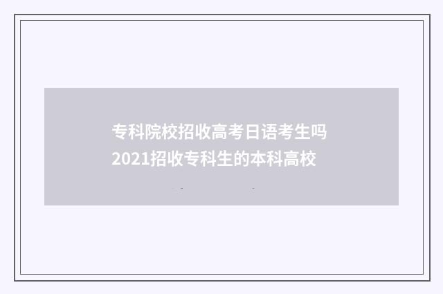 专科院校招收高考日语考生吗 2021招收专科生的本科高校