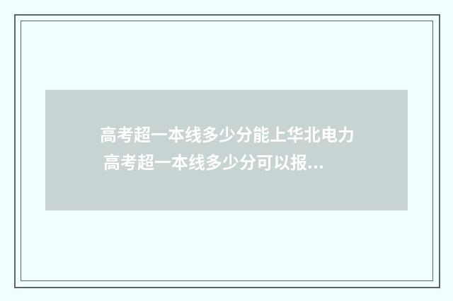 高考超一本线多少分能上华北电力 高考超一本线多少分可以报211