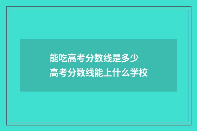 能吃高考分数线是多少 高考分数线能上什么学校
