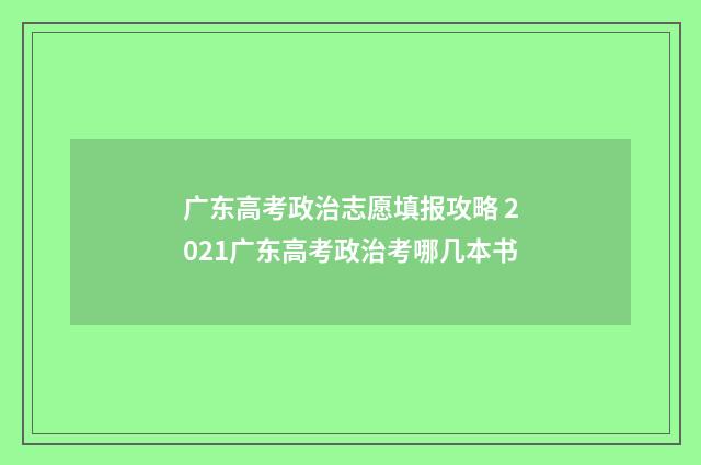 广东高考政治志愿填报攻略 2021广东高考政治考哪几本书