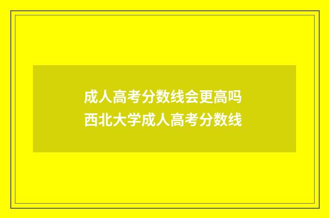 成人高考分数线会更高吗 西北大学成人高考分数线