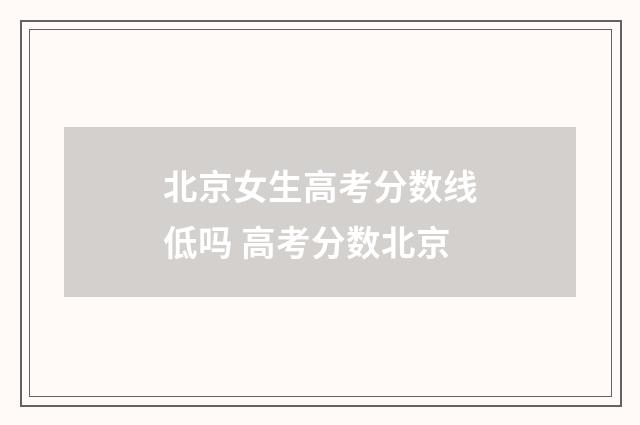 北京女生高考分数线低吗 高考分数北京