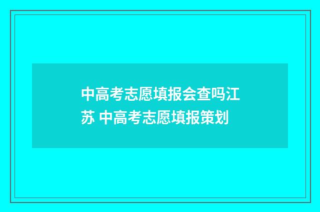 中高考志愿填报会查吗江苏 中高考志愿填报策划