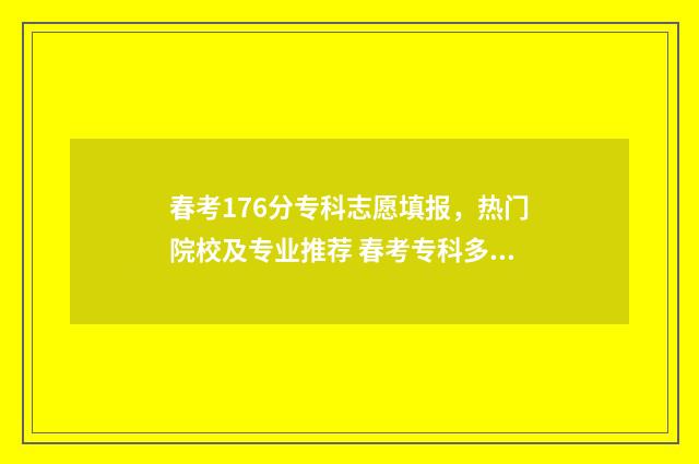 春考176分专科志愿填报，热门院校及专业推荐 春考专科多少分