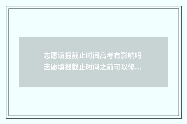 志愿填报截止时间高考有影响吗 志愿填报截止时间之前可以修改吗
