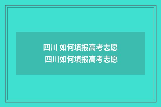 四川 如何填报高考志愿 四川如何填报高考志愿